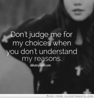 Dont judge me for my choices when you dont understand my reasons.