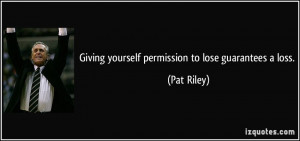 Giving yourself permission to lose guarantees a loss. - Pat Riley