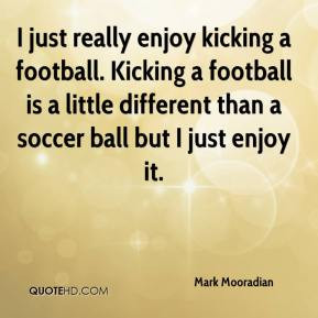 Mooradian - I just really enjoy kicking a football. Kicking a football ...