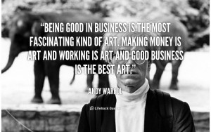 Being good in business is the most fascinating kind of art. Making ...