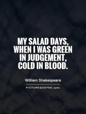 ... days, when I was green in judgement, cold in blood. Picture Quote #1