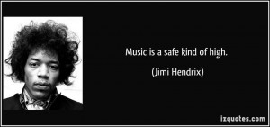 Music is a safe kind of high. - Jimi Hendrix