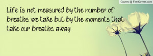Life is not measured by the number of breaths we take but by the ...
