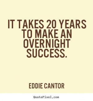 Quotes about success - It takes 20 years to make an overnight success.