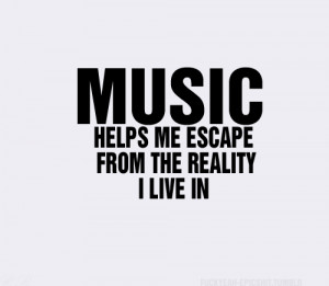 Music Helps Me Escape From The Reality I Live In Music Quote