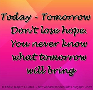 Today - Tomorrow - Don't lose hope. You never know what tomorrow will ...