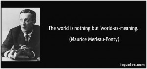 The world is nothing but 'world-as-meaning. - Maurice Merleau-Ponty