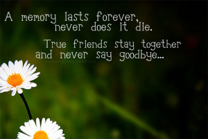 ... never does it die. true friends stay together and never say goodbye