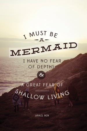 ... no fear of depths and a great fear of shallow living.” ~ Anaïs Nin
