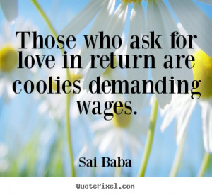 Quotes about love - Those who ask for love in return are coolies ...