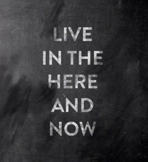 Live in the here and now
