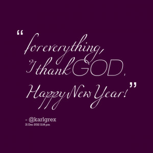 Quotes Picture: for everything, i thank god happy new year!