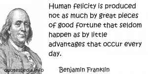 Benjamin Franklin - Human felicity is produced not as much by great ...