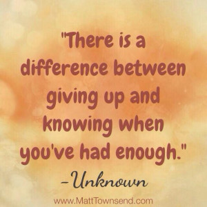 ... is a difference between giving up and knowing when you've had enough