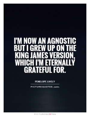 ... now an agnostic but I grew up on the King James version, which I'm