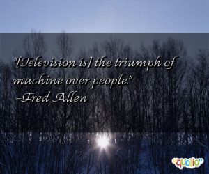 Television is] the triumph of machine over people .