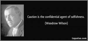 Caution is the confidential agent of selfishness. - Woodrow Wilson