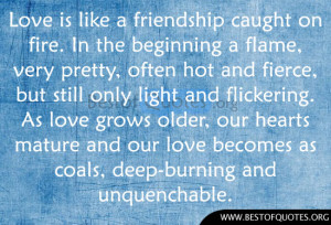 Love is like a friendship caught on fire. In the beginning a flame ...