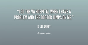 go the VA Hospital when I have a problem and the doctor jumps on me