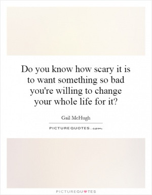 Do you know how scary it is to want something so bad you're willing to ...