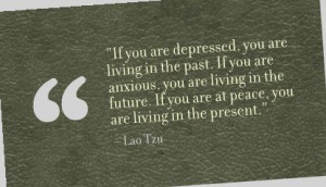 ... . If you are at peace, you are living in the present.” – Lao Tzu