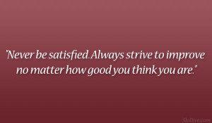 Never be satisfied. Always strive to improve no matter how good you ...