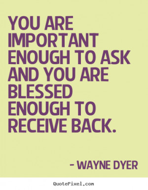 You are important enough to ask and you are blessed enough to receive ...