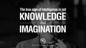 ... of intelligence is not knowledge but imagination. – Albert Einstein