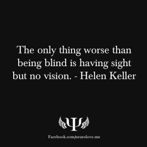 ... worse than being blind is having sight but no vision. - -Helen Keller