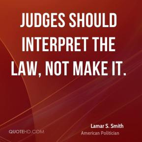 Lamar S. Smith - Judges should interpret the law, not make it.