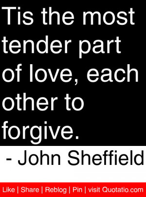 ... most tender part of love, each other to forgive. – John Sheffield