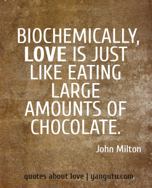 ... , love is just like eating large amounts of chocolate, ~ John Milton