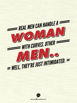 ... handle a woman with curves. Other men.. Well, theyre just intimidated