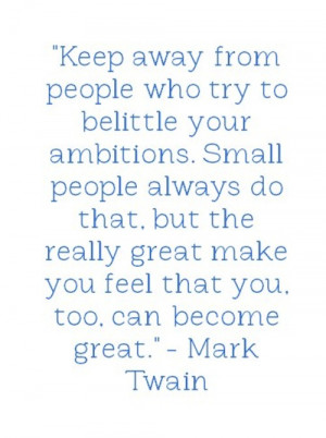 Keep away from people who try to belittle your ambitions. Small people ...