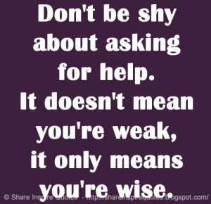 Don't be shy about asking for help. It doesn't mean you're weak, it ...
