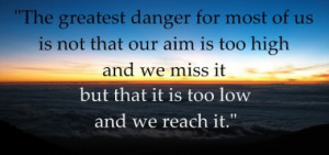 The greatest danger for most of us is not that our aim is too high
