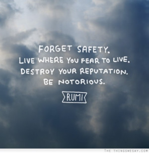 Forget safety. Live where you fear to live. Destroy your reputation ...