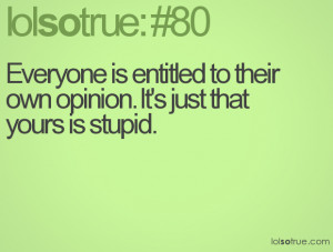 Everyone is entitled to their own opinion. It's just that yours is ...
