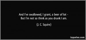 ... beer of lot - But I'm not so think as you drunk I am. - J. C. Squire