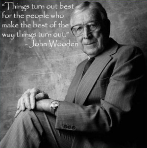 ... who make the best of the way things turn out.” – John Wooden