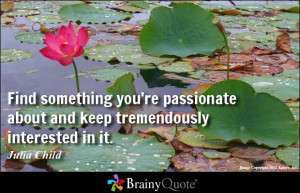 ... you're passionate about and keep tremendously interested in it