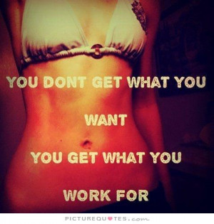 You don't get what you want, you get what you work for Picture Quote ...