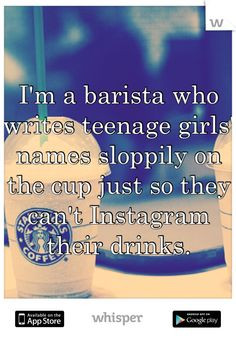 ... names sloppily on the cup just so they can t instagram their drinks