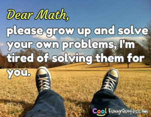Dear Math, please grow up and solve your own problems, I'm tired of ...