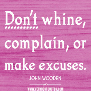 ... whine, complain, or make excuses – JOHN WOODEN Positive Quotes