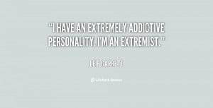 have an extremely addictive personality. I'm an extremist.”