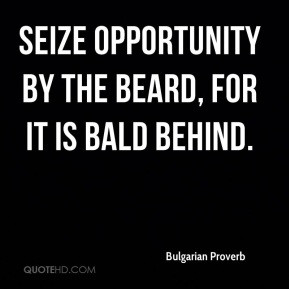 Bulgarian Proverb - Seize opportunity by the beard, for it is bald ...