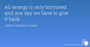All energy is only borrowed and one day we have to give it back.