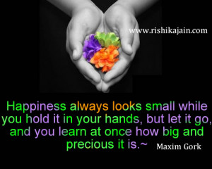 ... it go, and you learn at once how big and precious it is.” Maxim Gork