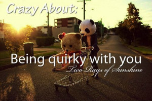 Being quirky with you